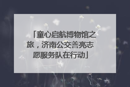 童心启航博物馆之旅，济南公交善亮志愿服务队在行动