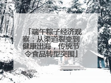 端午粽子经济观察：从渠道裂变到健康出海，传统节令食品转型突围