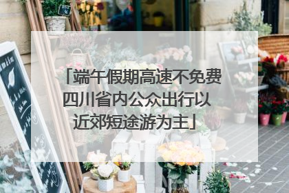 端午假期高速不免费 四川省内公众出行以近郊短途游为主