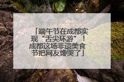 端午节在成都实现“舌尖环游”！成都这场非遗美食节把网友馋哭了