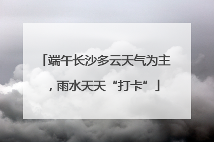 端午长沙多云天气为主，雨水天天“打卡”