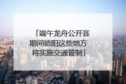 端午龙舟公开赛期间德阳这些地方将实施交通管制