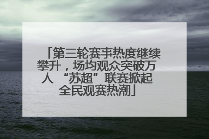 第三轮赛事热度继续攀升，场均观众突破万人 “苏超”联赛掀起全民观赛热潮