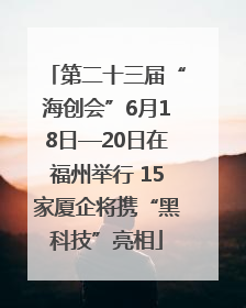 第二十三届“海创会”6月18日—20日在福州举行 15家厦企将携“黑科技”亮相
