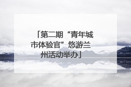 第二期“青年城市体验官”悠游兰州活动举办