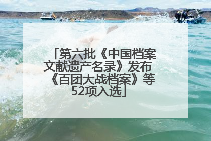 第六批《中国档案文献遗产名录》发布《百团大战档案》等52项入选