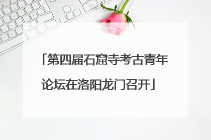 第四届石窟寺考古青年论坛在洛阳龙门召开