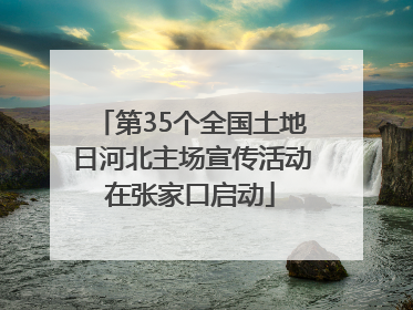 第35个全国土地日河北主场宣传活动在张家口启动