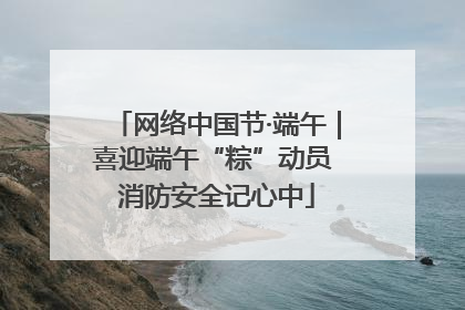 网络中国节·端午｜喜迎端午“粽”动员 消防安全记心中