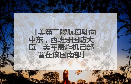 美第三艘航母驶向中东，西班牙国防大臣：美军轰炸机已部署在该国南部