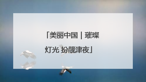 美丽中国｜璀璨灯光 扮靓津夜