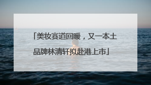 美妆赛道回暖，又一本土品牌林清轩拟赴港上市