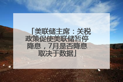 美联储主席：关税政策促使美联储暂停降息，7月是否降息取决于数据