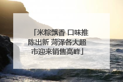 米粽飘香 口味推陈出新 菏泽各大超市迎来销售高峰
