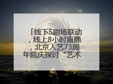线下5剧场联动，线上8小时直播，北京人艺73周年院庆探讨“艺术+科技”