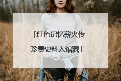 红色记忆薪火传 珍贵史料入馆藏
