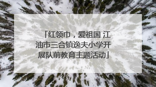 红领巾，爱祖国 江油市三合镇逸夫小学开展队前教育主题活动