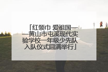 红领巾 爱祖国——黄山市屯溪现代实验学校一年级少先队入队仪式圆满举行