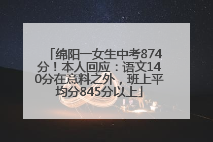 绵阳一女生中考874分！本人回应：语文140分在意料之外，班上平均分845分以上