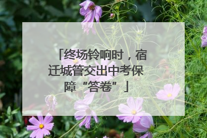 终场铃响时，宿迁城管交出中考保障“答卷”