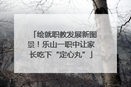 绘就职教发展新图景！乐山一职中让家长吃下“定心丸”