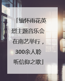 缅怀雨花英烈主题音乐会在南艺举行，300余人聆听信仰之歌