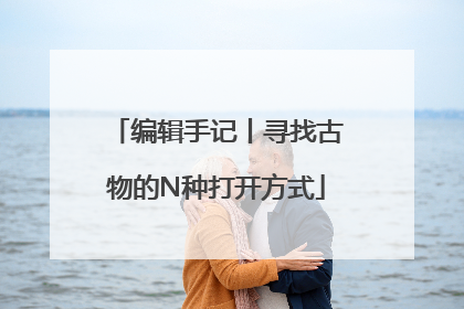 编辑手记丨寻找古物的N种打开方式