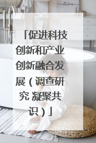 促进科技创新和产业创新融合发展（调查研究 凝聚共识）