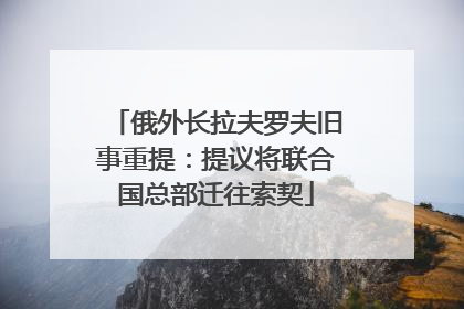 俄外长拉夫罗夫旧事重提：提议将联合国总部迁往索契