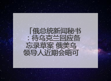 俄总统新闻秘书：待乌克兰回应备忘录草案 俄美乌领导人近期会晤可能性小