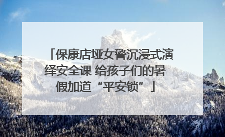 保康店垭女警沉浸式演绎安全课 给孩子们的暑假加道“平安锁”