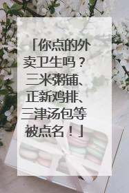 你点的外卖卫生吗？三米粥铺、正新鸡排、三津汤包等被点名！