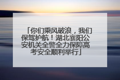 你们乘风破浪，我们保驾护航！湖北襄阳公安机关全警全力保障高考安全顺利举行