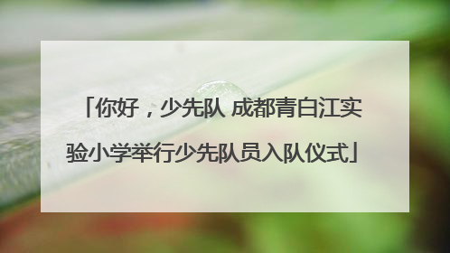 你好，少先队 成都青白江实验小学举行少先队员入队仪式