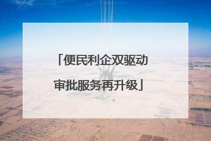 便民利企双驱动 审批服务再升级