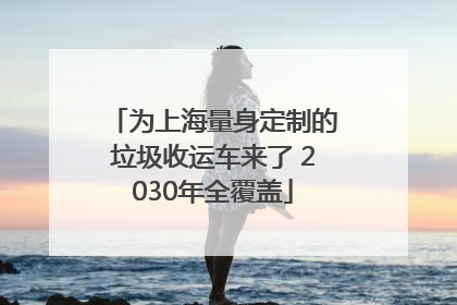为上海量身定制的垃圾收运车来了 2030年全覆盖