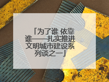 为了谁 依靠谁——扎实推进文明城市建设系列谈之一
