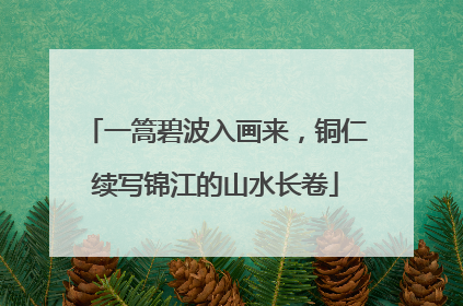 一篙碧波入画来，铜仁续写锦江的山水长卷
