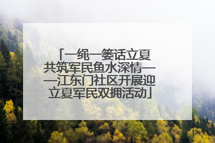 一绳一篓话立夏 共筑军民鱼水深情——江东门社区开展迎立夏军民双拥活动