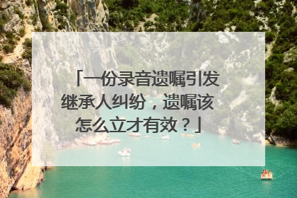 一份录音遗嘱引发继承人纠纷，遗嘱该怎么立才有效？