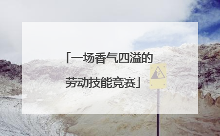 一场香气四溢的劳动技能竞赛