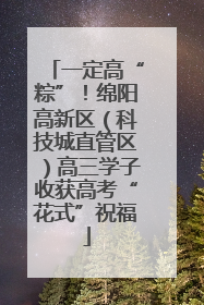 一定高“粽”！绵阳高新区（科技城直管区）高三学子收获高考“花式”祝福