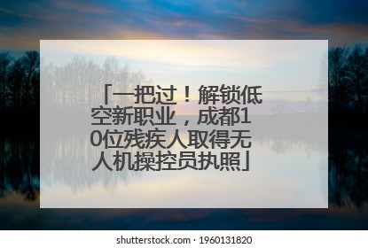 一把过！解锁低空新职业，成都10位残疾人取得无人机操控员执照