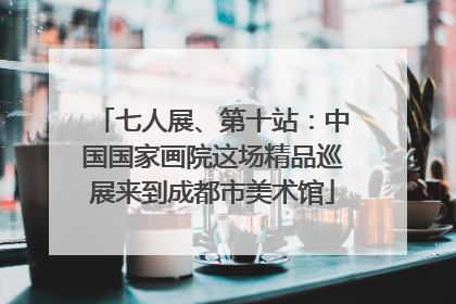 七人展、第十站：中国国家画院这场精品巡展来到成都市美术馆