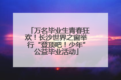 万名毕业生青春狂欢！长沙世界之窗举行“登顶吧！少年”公益毕业活动