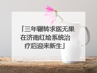 三年辗转求医无果 在济南红绘系统治疗后迎来新生