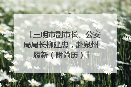 三明市副市长、公安局局长柳建忠，赴泉州履新（附简历）