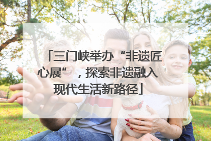 三门峡举办“非遗匠心展”，探索非遗融入现代生活新路径