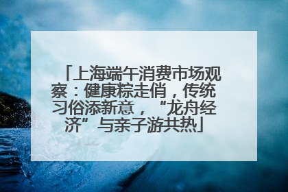 上海端午消费市场观察：健康粽走俏，传统习俗添新意，“龙舟经济”与亲子游共热