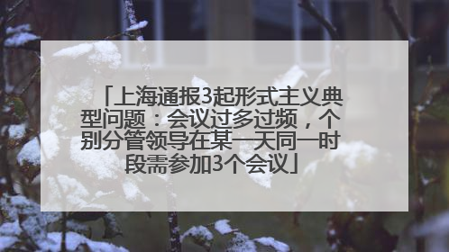 上海通报3起形式主义典型问题：会议过多过频，个别分管领导在某一天同一时段需参加3个会议